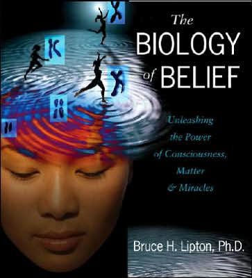 The Biology of Belief: Unleashing the Power of Consciousness, Matter, and Miracles