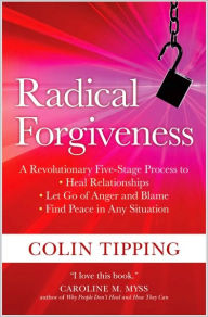 Title: Radical Forgiveness: A Revolutionary Five-Stage Process to: Heal Relationships, Let Go of Anger and Blame, and Find Peace in Any Situation, Author: Colin Tipping