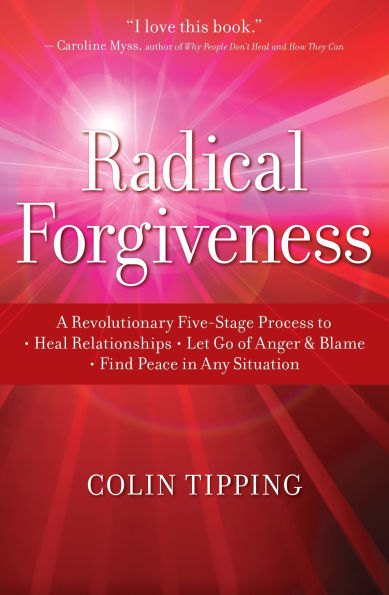 Radical Forgiveness: A Revolutionary Five-Stage Process to: Heal Relationships, Let Go of Anger and Blame, Find Peace Any Situation