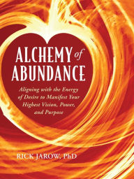 Title: Alchemy of Abundance: Aligning with the Energy of Desire to Manifest Your Highest Vision, Power, and Purpose, Author: Rick Jarow