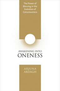 Title: Awakening into Oneness: The Power of Blessing in the Evolution of Consciousness, Author: Arjuna Ardagh