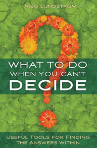 Title: What to Do When You Can't Decide: Useful Tools for Finding the Answers Within, Author: Meg Lundstrom