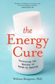 Title: The Energy Cure: Unraveling the Mystery of Hands-On Healing, Author: William Bengston PhD