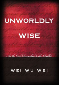 Title: Unworldly Wise: As the Owl Remarked to the Rabbit, Author: Wei Wu Wei