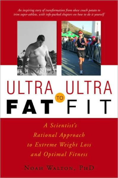 Ultra-Fat to Ultra-Fit: A Scientist's Rational Approach to Extreme Weight Loss and Optimal Fitness