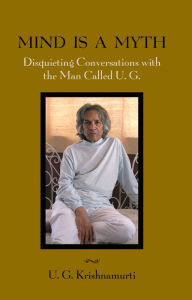 Title: Mind Is a Myth: Disquieting Conversations with the Man Called U.G., Author: U. G. Krishnamurti