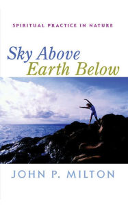 Title: Sky Above, Earth Below: Spiritual Practice in Nature, Author: John P. Milton