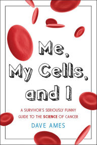 Title: Me, My Cells, and I: A Survivor's Seriously Funny Guide to the Science of Cancer, Author: Dave Ames