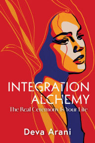 Title: Integration Alchemy: The Real Ceremony Is Your Life, Author: Deva Arani