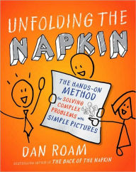Title: Unfolding the Napkin: The Hands-On Method for Solving Complex Problems with Simple Pictures, Author: Dan Roam