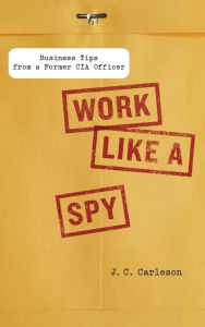 Title: Work Like a Spy: Business Tips from a Former CIA Officer, Author: J. C. Carleson