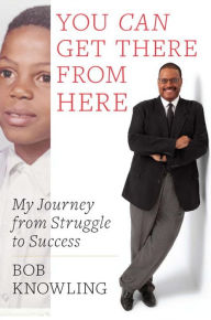 Title: You Can Get There from Here: My Journey from Struggle to Success, Author: Bob Knowling