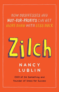 Title: Zilch: How Businesses and Not-for-Profits Can Get More Bang with Less Buck, Author: Nancy Lublin