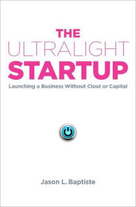 Title: The Ultralight Startup: Launching a Business Without Clout or Capital, Author: Jason L. Baptiste