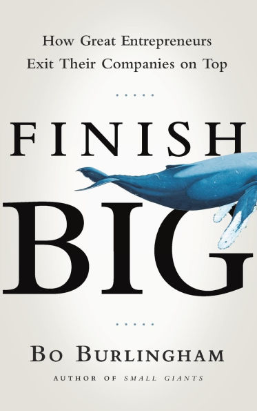Finish Big: How Great Entrepreneurs Exit Their Companies on Top