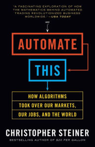 Title: Automate This: How Algorithms Took Over Our Markets, Our Jobs, and the World, Author: Christopher Steiner