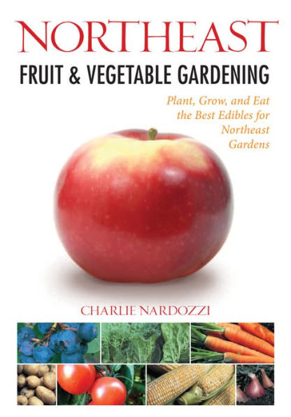 Northeast Fruit & Vegetable Gardening: Plant, Grow, and Eat the Best Edibles for Gardens