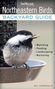 Title: Northeastern Birds: Backyard Guide - Watching - Feeding - Landscaping - Nurturing - New York, Rhode Island, Connecticut, Massachusetts, Vermont, New Hampshire, Maine, Author: Bill Thompson