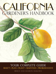 Title: California Gardener's Handbook: Your Complete Guide: Select - Plan - Plant - Maintain - Problem-solve, Author: Bruce Asakawa