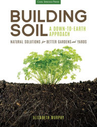 Title: Building Soil: A Down-to-Earth Approach: Natural Solutions for Better Gardens & Yards, Author: Elizabeth Murphy