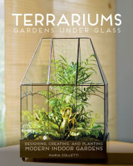 Title: Terrariums - Gardens Under Glass: Designing, Creating, and Planting Modern Indoor Gardens, Author: Maria Colletti