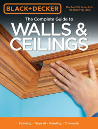 Title: Black & Decker The Complete Guide to Walls & Ceilings: Framing - Drywall - Painting - Trimwork, Author: Editors of Cool Springs Press