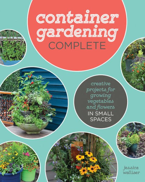 Container Gardening Complete: Creative Projects for Growing Vegetables and Flowers in Small Spaces