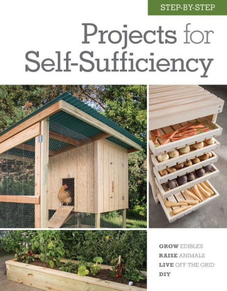 Step-by-Step Projects for Self-Sufficiency: Grow Edibles * Raise Animals Live Off the Grid DIY