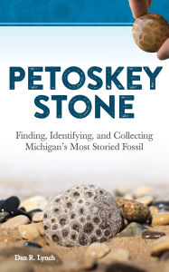 Title: Petoskey Stone: Finding, Identifying, and Collecting Michigan's Most Storied Fossil, Author: Dan R. Lynch