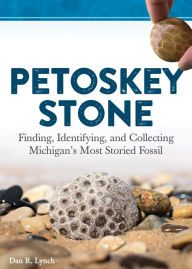 Title: Petoskey Stone: Finding, Identifying, and Collecting Michigan's Most Storied Fossil, Author: Dan R. Lynch