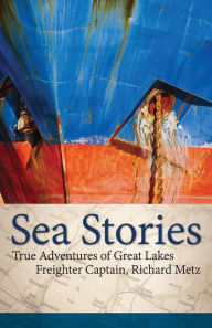 Title: Sea Stories: True Adventures of Great Lakes Freighter Captain, Richard Metz, Author: Richard Metz