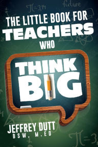 Title: The Little Book for Teachers Who Think Big, Author: Jeffrey Dutt MA