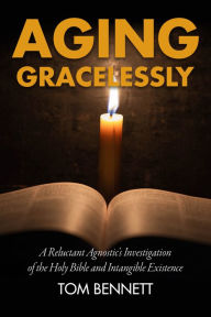 Title: Aging Gracelessly: A Reluctant Agnostic's Reading of the Holy Bible, Author: Tom Bennett