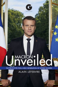 Title: Macron Unveiled: The Prototype for a New Generation of World Leaders, Author: Alain Lefebvre