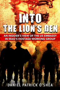 Title: Into the Lion's Den: An Insider's View of the US Embassy in Iraq's Hostage Working Group, Author: Daniel Patrick O'Shea