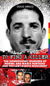 Title: To Find a Killer: The Homophobic Murders of Norma and Maria Hurtado and the LGBT Rights Movement, Author: Doug Greco