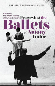 Title: Revealing the Inner Contours of Human Emotion: Preserving the Ballets of Anthony Tudor, Author: Christine Neal