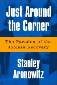 Title: Just Around The Corner: The Paradox Of The Jobless Recovery, Author: Stanley Aronowitz Edu