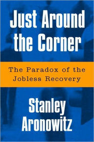 Title: Just Around The Corner: The Paradox Of The Jobless Recovery, Author: Stanley Aronowitz