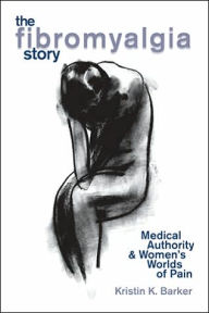 Title: The Fibromyalgia Story: Medical Authority and Women's Worlds of Pain, Author: Kristin K Barker