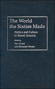 Title: The World the Sixties Made: Politics and Culture in Recent America, Author: Van Gosse