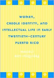 Title: Women, Creole Identity, and Intellectual Life in Early Twentieth-Century Puerto Rico, Author: Magali Roy-Fequiere