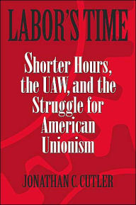 Title: Labor's Time: Shorter Hours, the UAW, and the Struggle for the American Union, Author: Jonathan C. Cutler