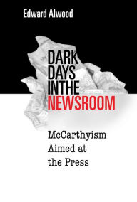 Title: Dark Days in the Newsroom: McCarthyism Aimed at the Press, Author: Edward Alwood