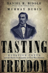 Title: Tasting Freedom: Octavius Catto and the Battle for Equality in Civil War America, Author: Daniel R. Biddle