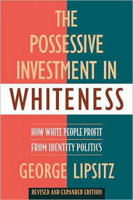Title: The Possessive Investment in Whiteness: How White People Profit from Identity Politics, Revised and Expanded Edition, Author: George Lipsitz