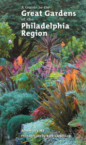 Title: A Guide to the Great Gardens of the Philadelphia Region, Author: Adam Levine
