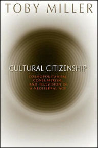Title: Cultural Citizenship: Cosmopolitanism, Consumerism, and Television in a Neoliberal Age, Author: Toby Miller