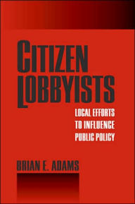 Title: Citizen Lobbyists: Local Efforts to Influence Public Policy, Author: Brian Adams