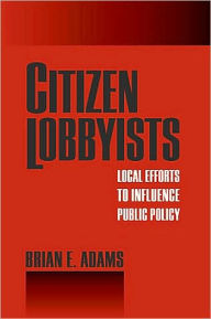 Title: Citizen Lobbyists: Local Efforts to Influence Public Policy, Author: Brian Adams